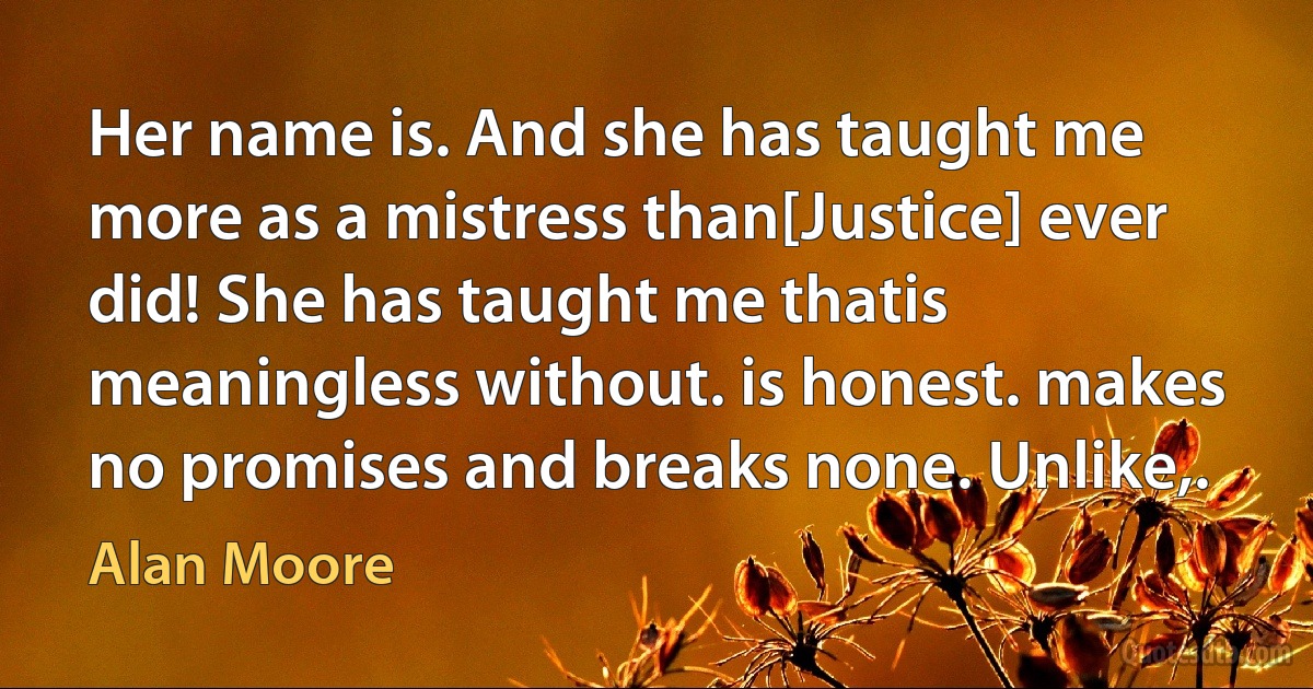 Her name is. And she has taught me more as a mistress than[Justice] ever did! She has taught me thatis meaningless without. is honest. makes no promises and breaks none. Unlike,. (Alan Moore)