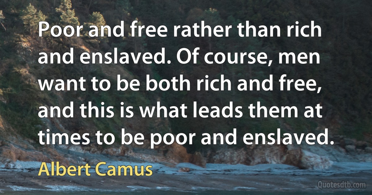 Poor and free rather than rich and enslaved. Of course, men want to be both rich and free, and this is what leads them at times to be poor and enslaved. (Albert Camus)