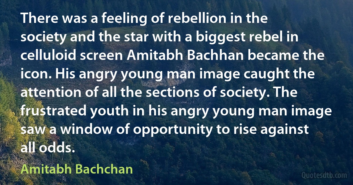 There was a feeling of rebellion in the society and the star with a biggest rebel in celluloid screen Amitabh Bachhan became the icon. His angry young man image caught the attention of all the sections of society. The frustrated youth in his angry young man image saw a window of opportunity to rise against all odds. (Amitabh Bachchan)