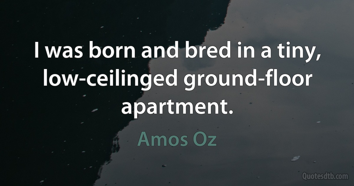 I was born and bred in a tiny, low-ceilinged ground-floor apartment. (Amos Oz)