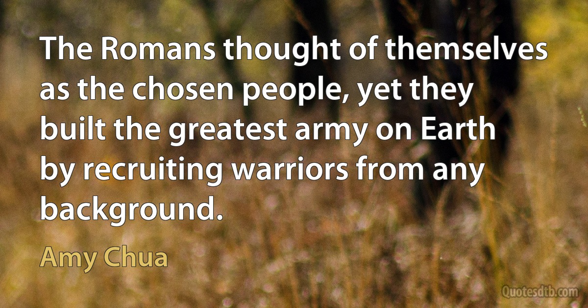 The Romans thought of themselves as the chosen people, yet they built the greatest army on Earth by recruiting warriors from any background. (Amy Chua)