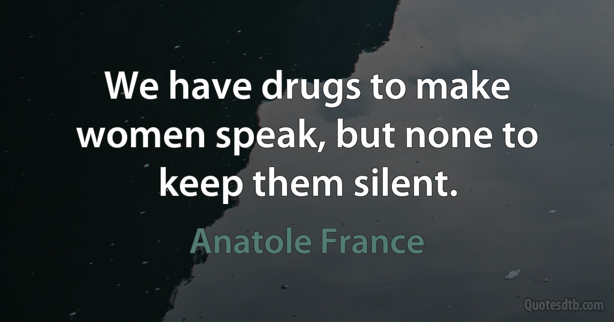 We have drugs to make women speak, but none to keep them silent. (Anatole France)