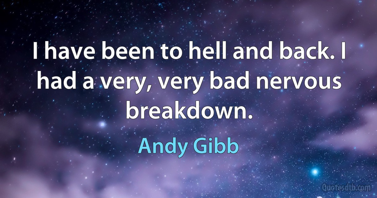 I have been to hell and back. I had a very, very bad nervous breakdown. (Andy Gibb)