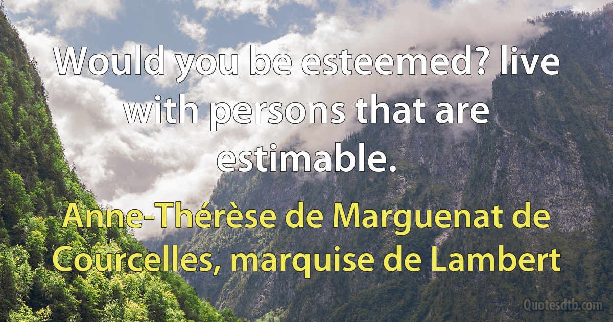 Would you be esteemed? live with persons that are estimable. (Anne-Thérèse de Marguenat de Courcelles, marquise de Lambert)