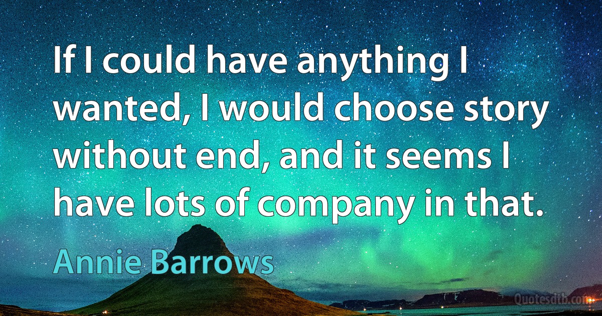 If I could have anything I wanted, I would choose story without end, and it seems I have lots of company in that. (Annie Barrows)