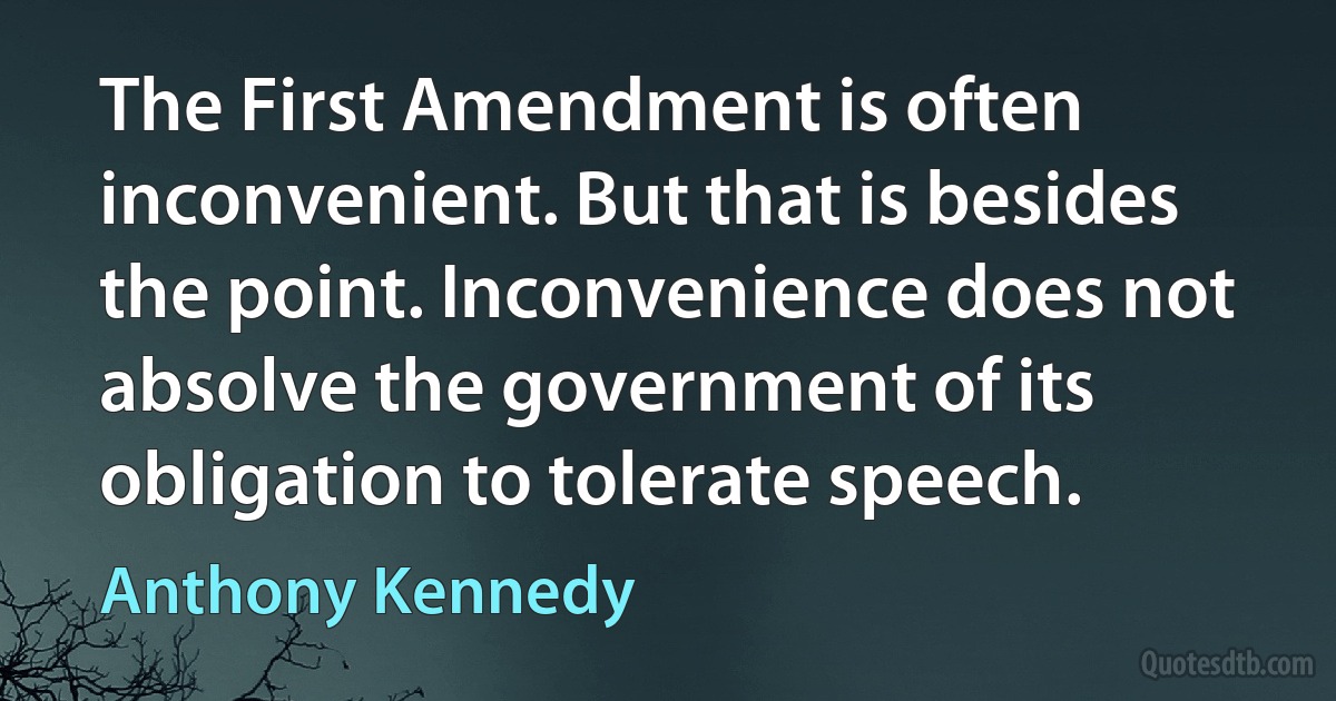 The First Amendment is often inconvenient. But that is besides the point. Inconvenience does not absolve the government of its obligation to tolerate speech. (Anthony Kennedy)