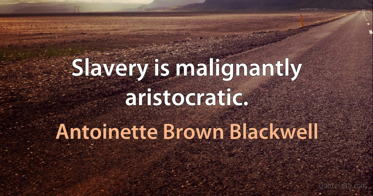 Slavery is malignantly aristocratic. (Antoinette Brown Blackwell)