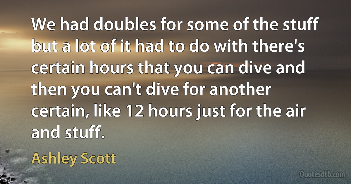 We had doubles for some of the stuff but a lot of it had to do with there's certain hours that you can dive and then you can't dive for another certain, like 12 hours just for the air and stuff. (Ashley Scott)