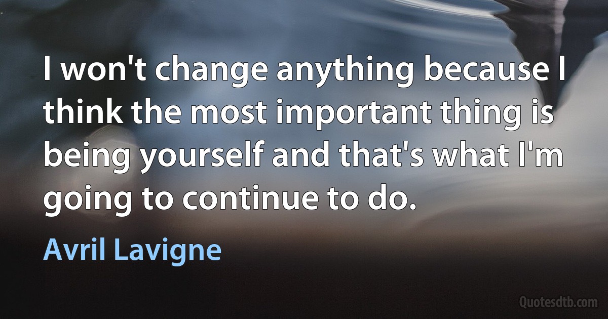 I won't change anything because I think the most important thing is being yourself and that's what I'm going to continue to do. (Avril Lavigne)