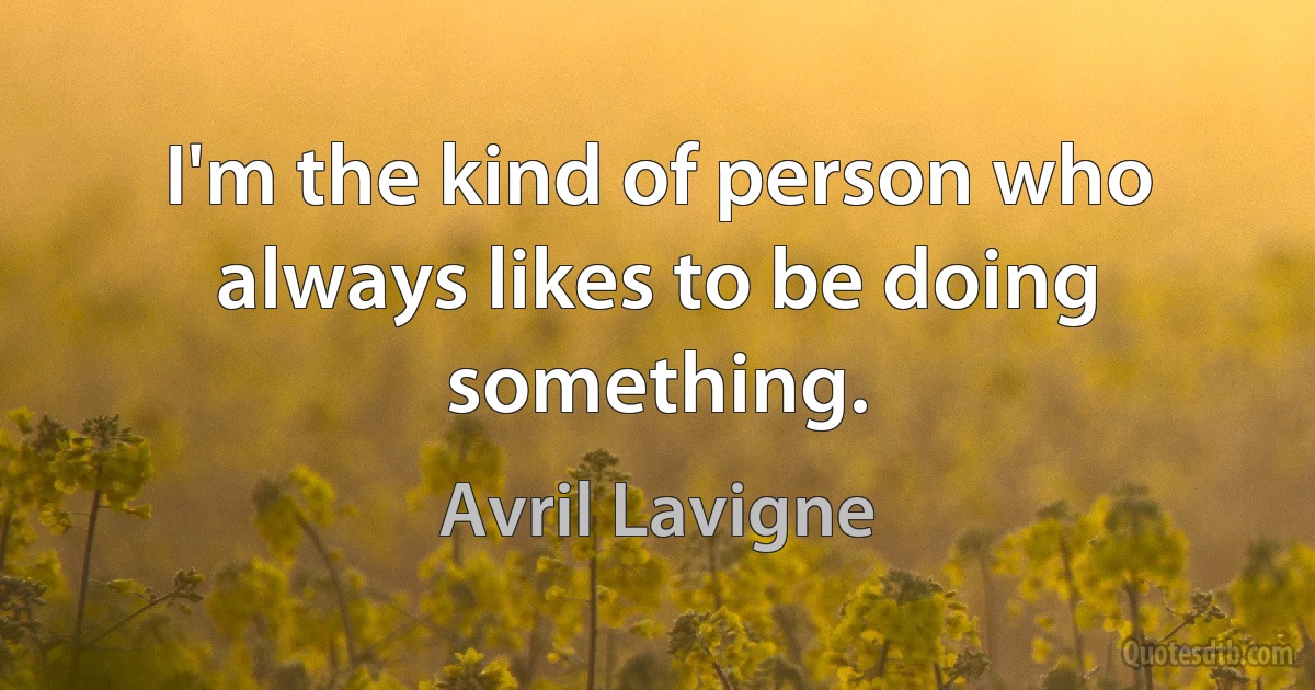 I'm the kind of person who always likes to be doing something. (Avril Lavigne)