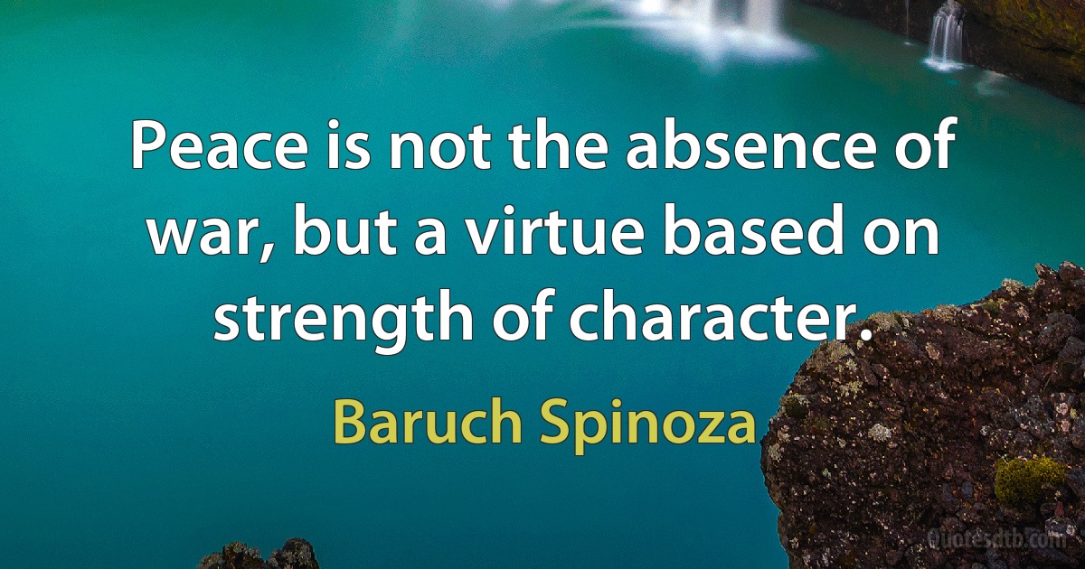 Peace is not the absence of war, but a virtue based on strength of character. (Baruch Spinoza)