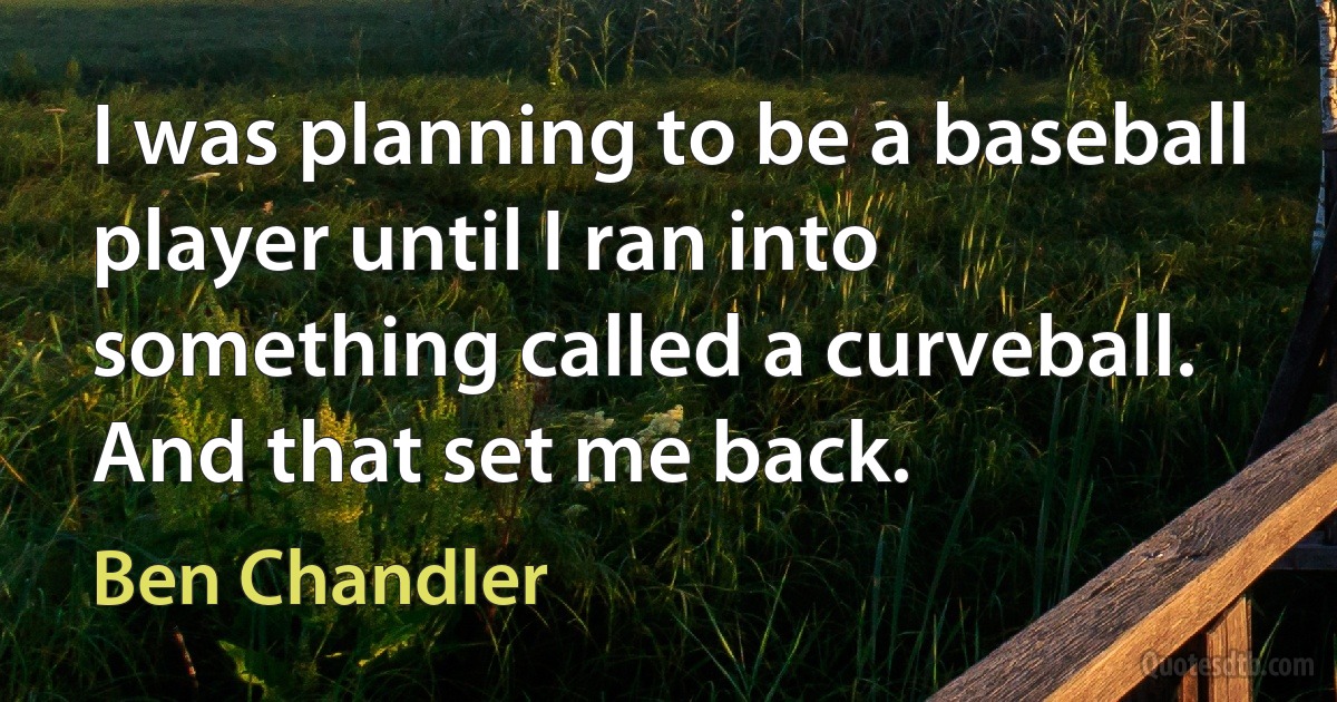 I was planning to be a baseball player until I ran into something called a curveball. And that set me back. (Ben Chandler)