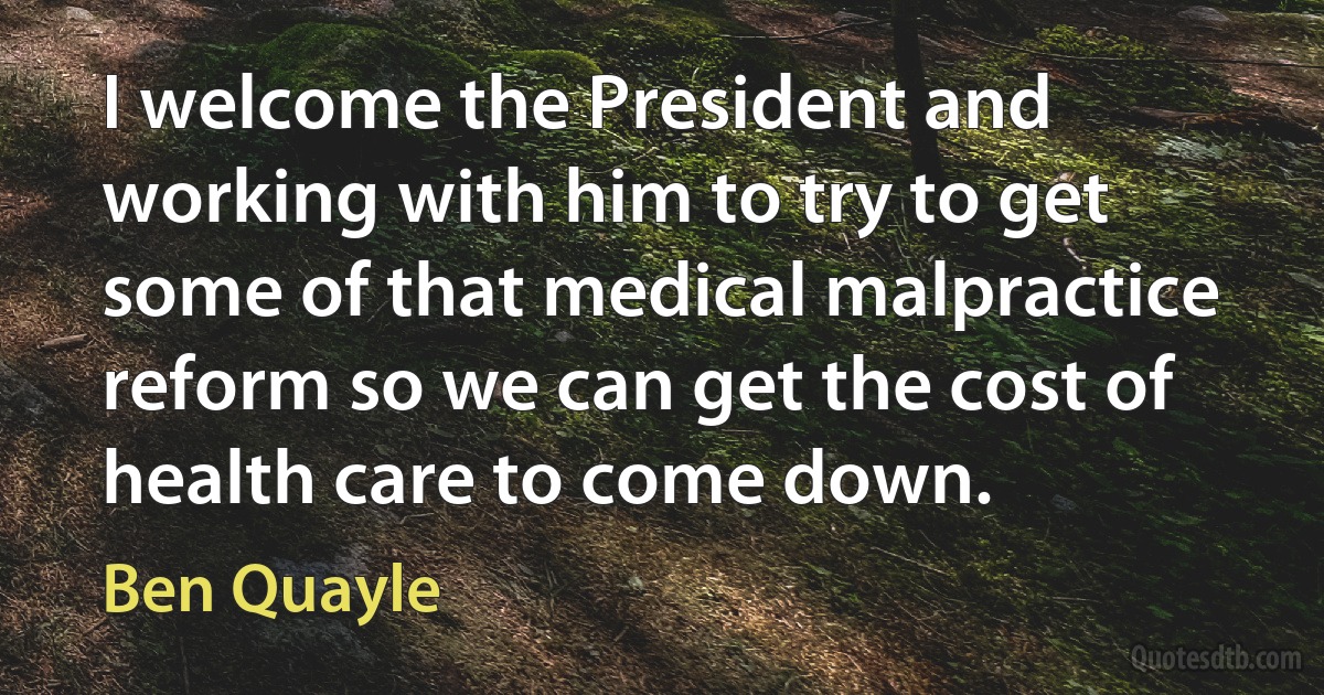 I welcome the President and working with him to try to get some of that medical malpractice reform so we can get the cost of health care to come down. (Ben Quayle)