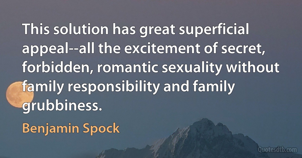 This solution has great superficial appeal--all the excitement of secret, forbidden, romantic sexuality without family responsibility and family grubbiness. (Benjamin Spock)