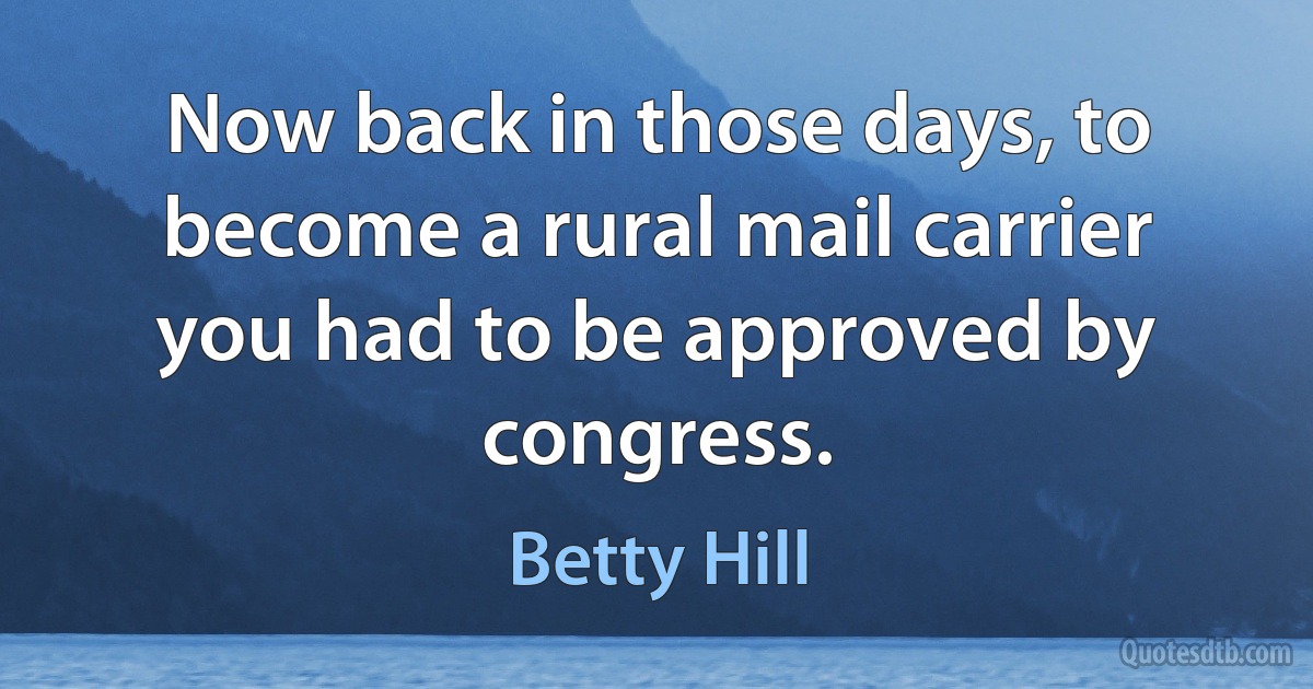 Now back in those days, to become a rural mail carrier you had to be approved by congress. (Betty Hill)