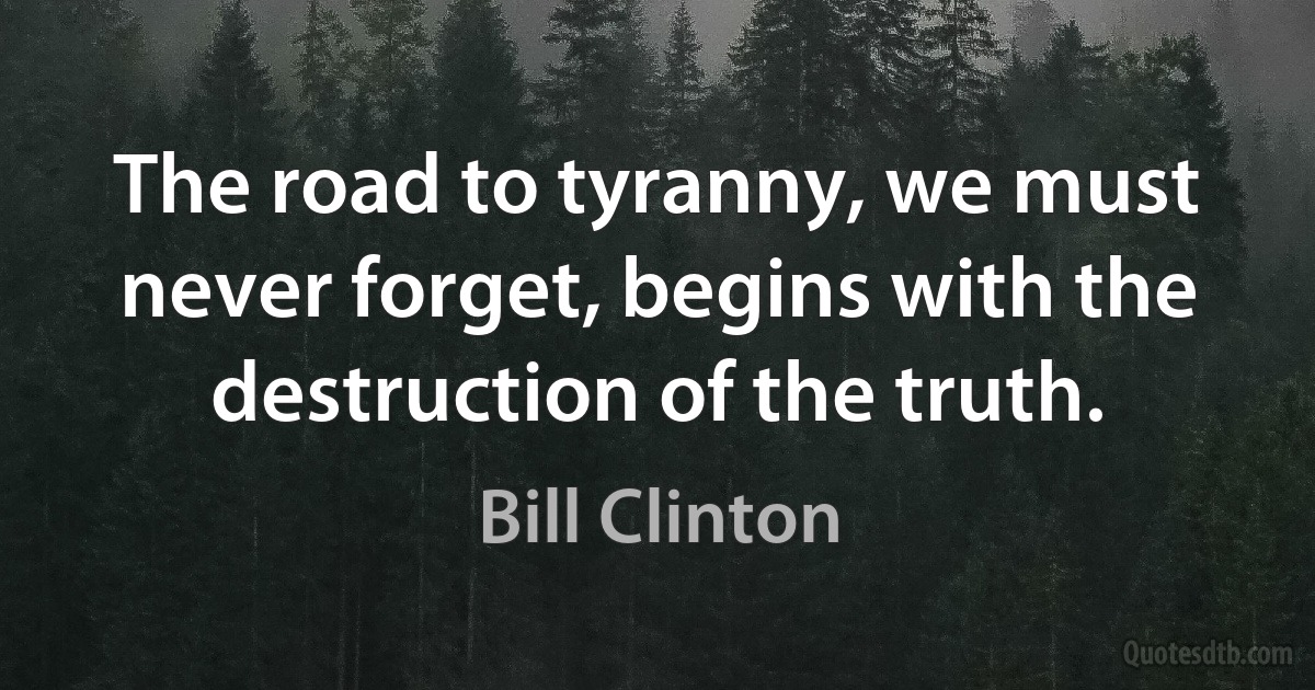 The road to tyranny, we must never forget, begins with the destruction of the truth. (Bill Clinton)