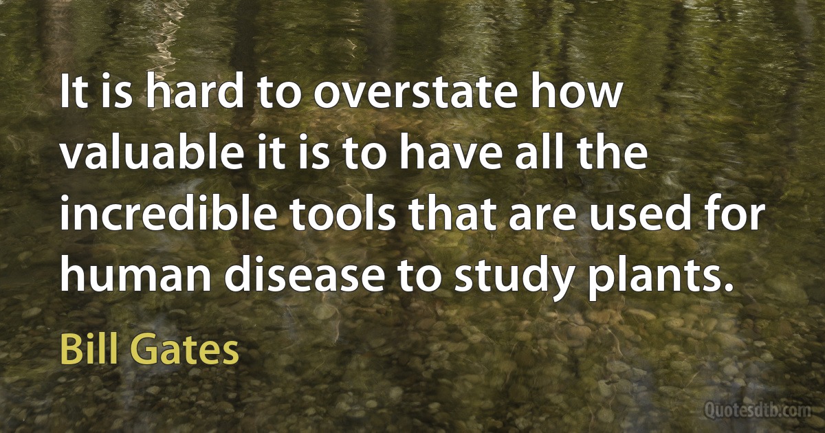 It is hard to overstate how valuable it is to have all the incredible tools that are used for human disease to study plants. (Bill Gates)