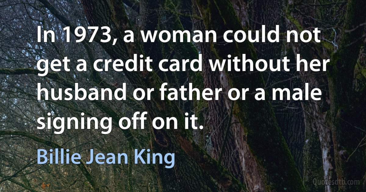 In 1973, a woman could not get a credit card without her husband or father or a male signing off on it. (Billie Jean King)