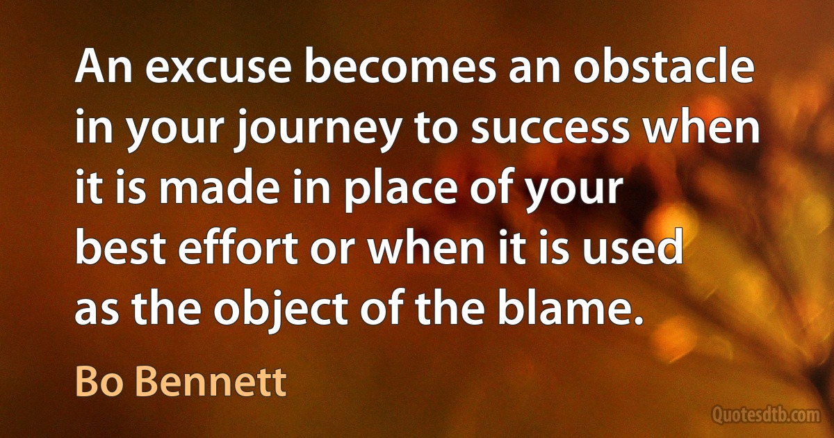 An excuse becomes an obstacle in your journey to success when it is made in place of your best effort or when it is used as the object of the blame. (Bo Bennett)