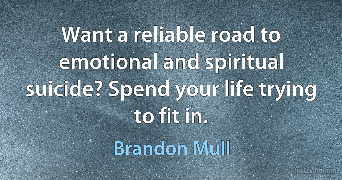 Want a reliable road to emotional and spiritual suicide? Spend your life trying to fit in. (Brandon Mull)