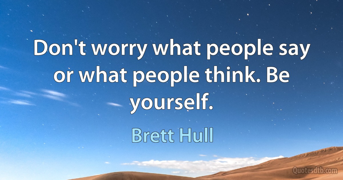 Don't worry what people say or what people think. Be yourself. (Brett Hull)