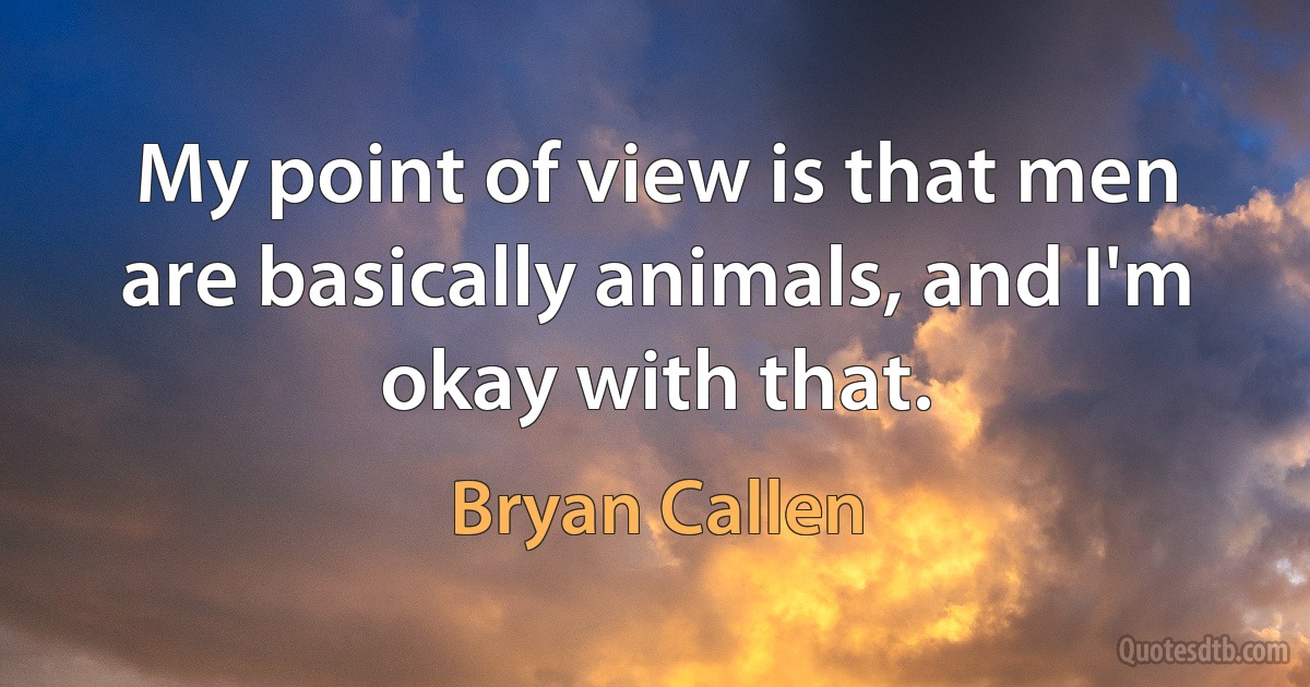 My point of view is that men are basically animals, and I'm okay with that. (Bryan Callen)