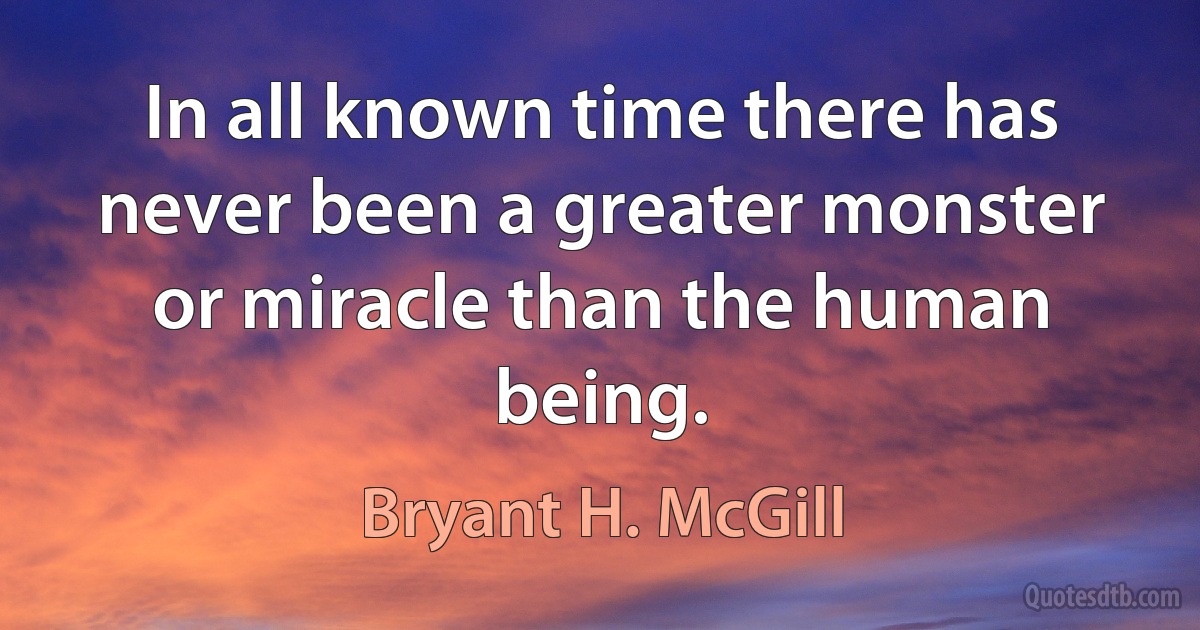 In all known time there has never been a greater monster or miracle than the human being. (Bryant H. McGill)