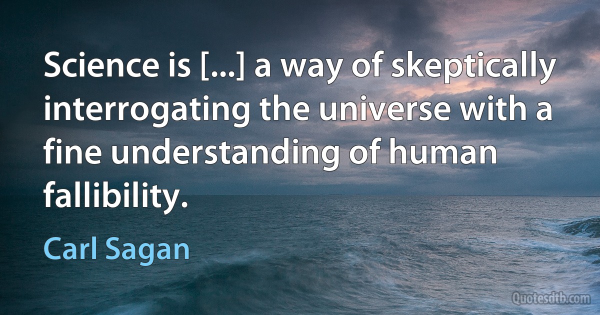 Science is [...] a way of skeptically interrogating the universe with a fine understanding of human fallibility. (Carl Sagan)