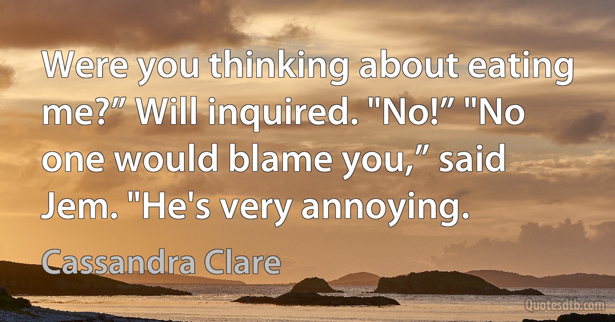 Were you thinking about eating me?” Will inquired. "No!” "No one would blame you,” said Jem. "He's very annoying. (Cassandra Clare)