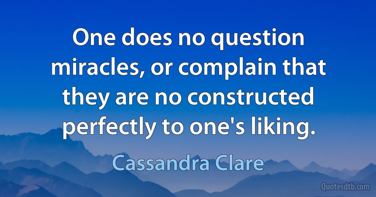 One does no question miracles, or complain that they are no constructed perfectly to one's liking. (Cassandra Clare)