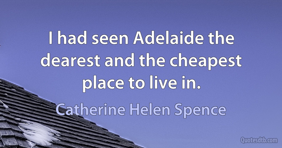 I had seen Adelaide the dearest and the cheapest place to live in. (Catherine Helen Spence)