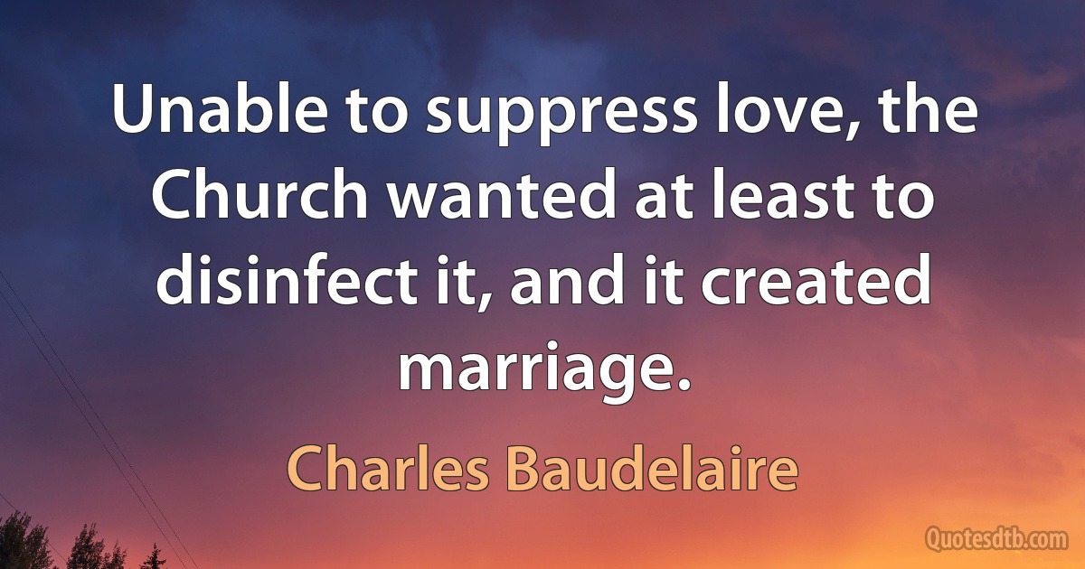 Unable to suppress love, the Church wanted at least to disinfect it, and it created marriage. (Charles Baudelaire)