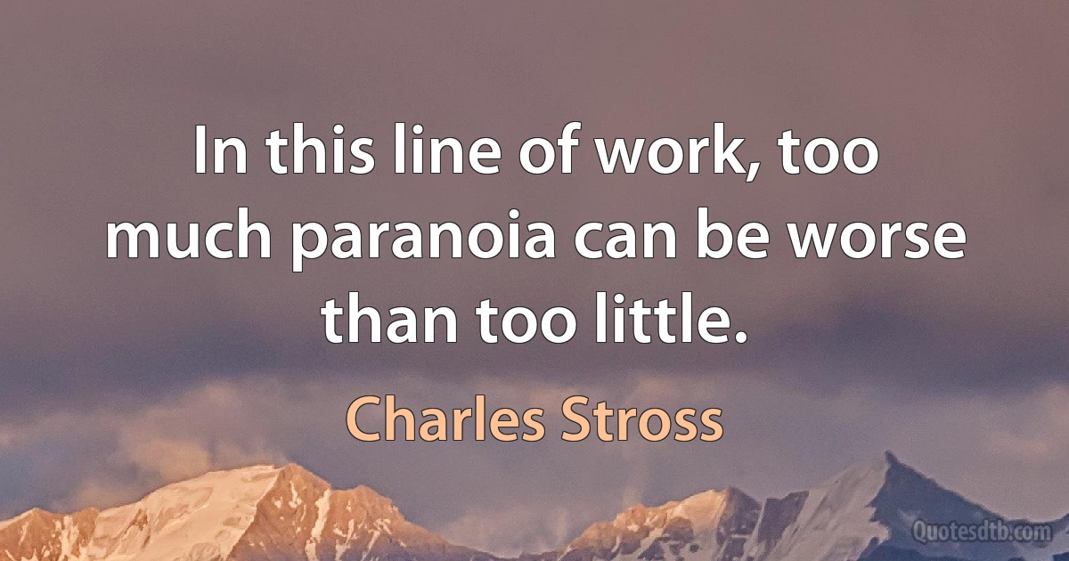 In this line of work, too much paranoia can be worse than too little. (Charles Stross)