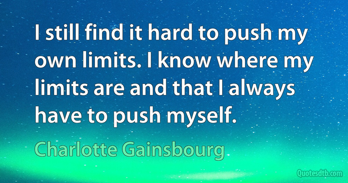 I still find it hard to push my own limits. I know where my limits are and that I always have to push myself. (Charlotte Gainsbourg)