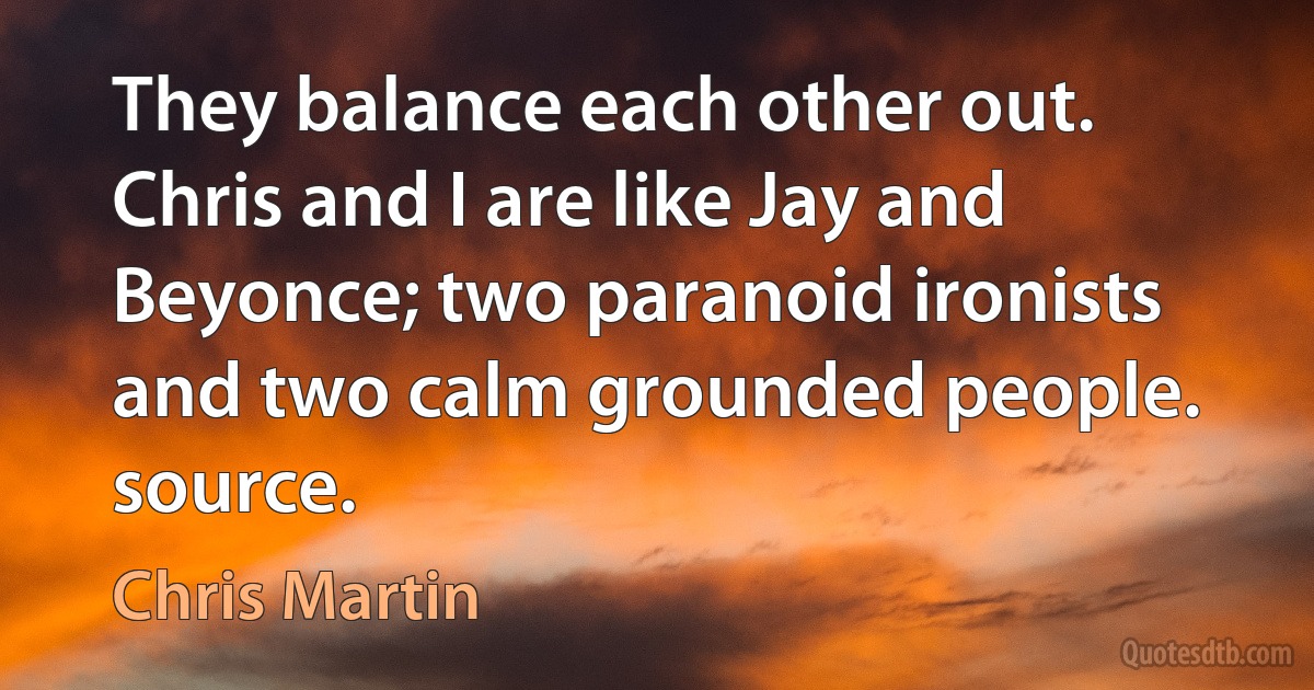 They balance each other out. Chris and I are like Jay and Beyonce; two paranoid ironists and two calm grounded people. source. (Chris Martin)