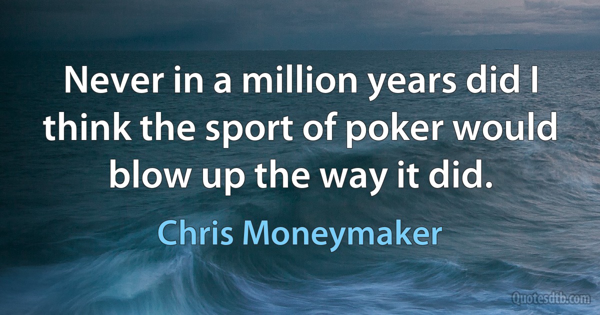 Never in a million years did I think the sport of poker would blow up the way it did. (Chris Moneymaker)