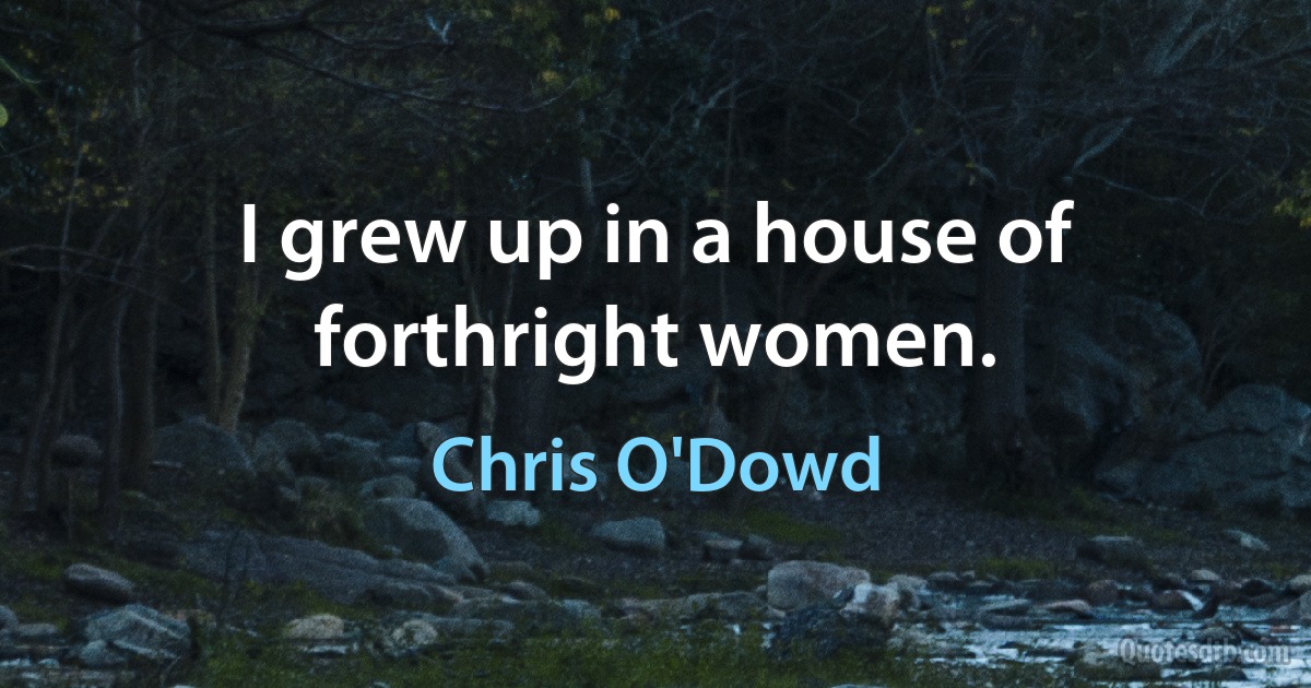 I grew up in a house of forthright women. (Chris O'Dowd)