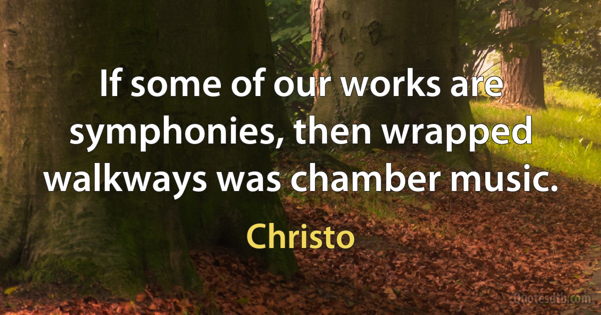 If some of our works are symphonies, then wrapped walkways was chamber music. (Christo)