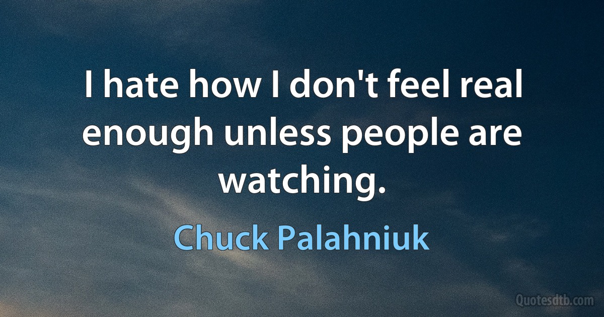 I hate how I don't feel real enough unless people are watching. (Chuck Palahniuk)