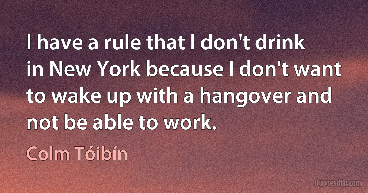 I have a rule that I don't drink in New York because I don't want to wake up with a hangover and not be able to work. (Colm Tóibín)