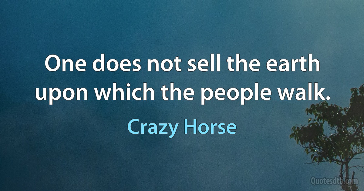 One does not sell the earth upon which the people walk. (Crazy Horse)