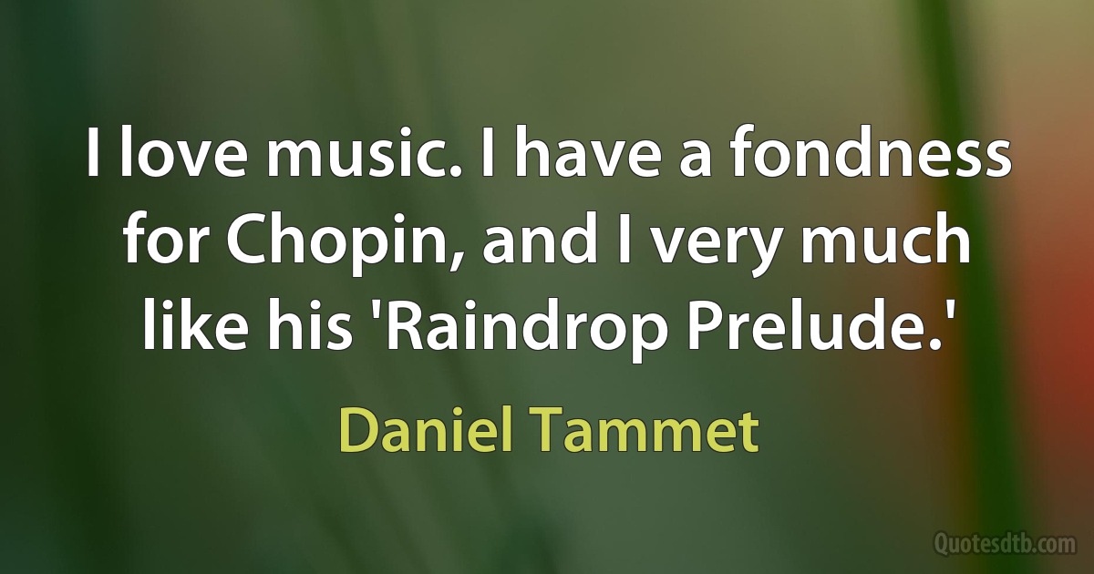 I love music. I have a fondness for Chopin, and I very much like his 'Raindrop Prelude.' (Daniel Tammet)