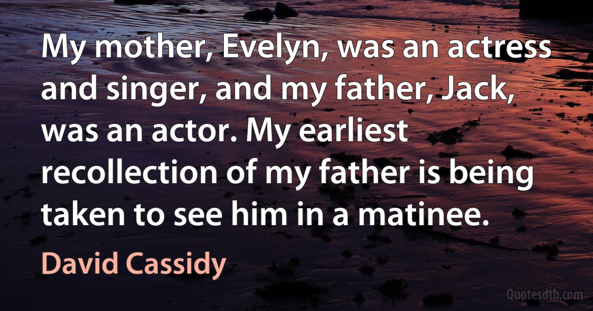 My mother, Evelyn, was an actress and singer, and my father, Jack, was an actor. My earliest recollection of my father is being taken to see him in a matinee. (David Cassidy)