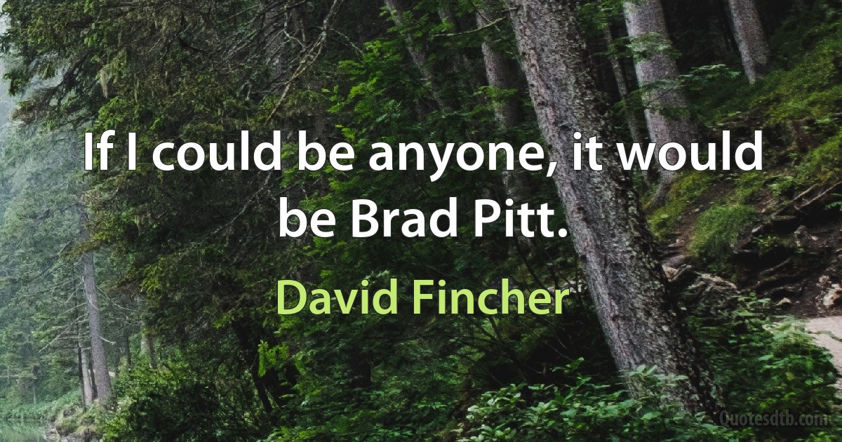 If I could be anyone, it would be Brad Pitt. (David Fincher)