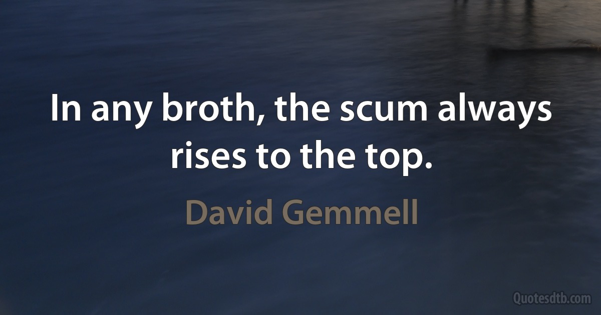 In any broth, the scum always rises to the top. (David Gemmell)