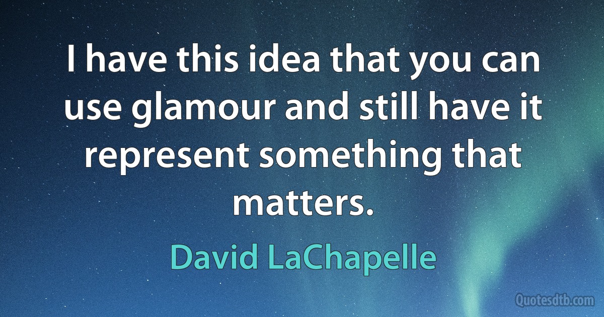 I have this idea that you can use glamour and still have it represent something that matters. (David LaChapelle)