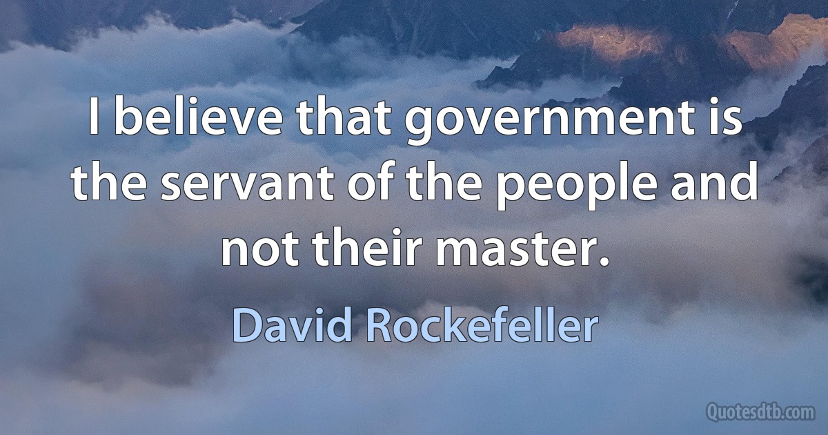 I believe that government is the servant of the people and not their master. (David Rockefeller)