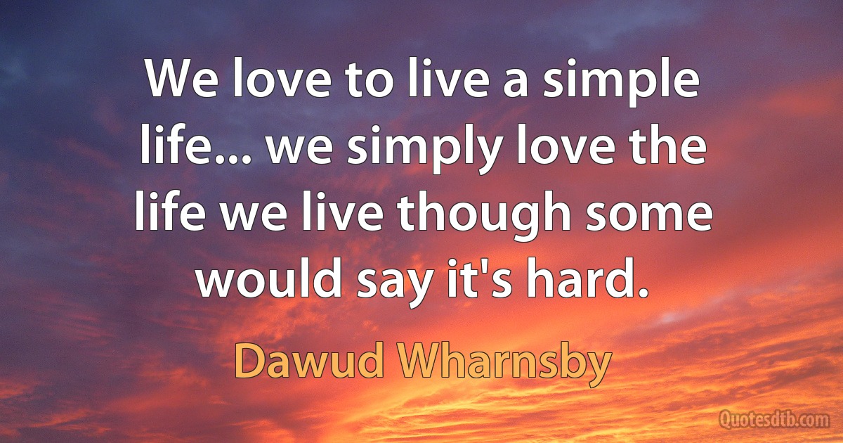 We love to live a simple life... we simply love the life we live though some would say it's hard. (Dawud Wharnsby)