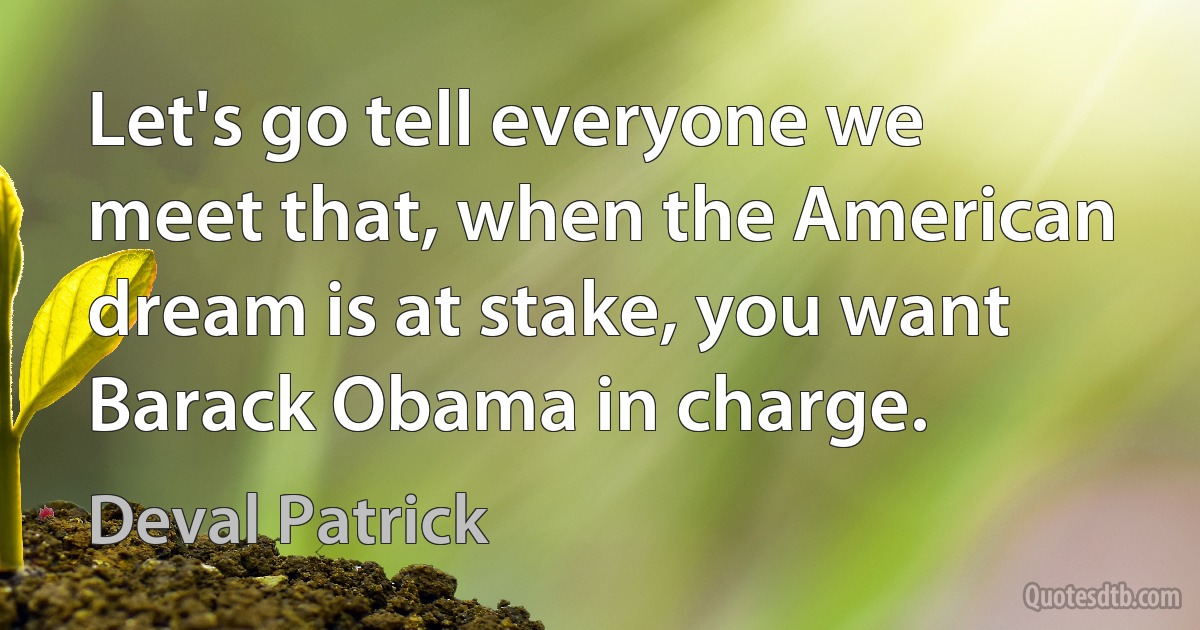 Let's go tell everyone we meet that, when the American dream is at stake, you want Barack Obama in charge. (Deval Patrick)