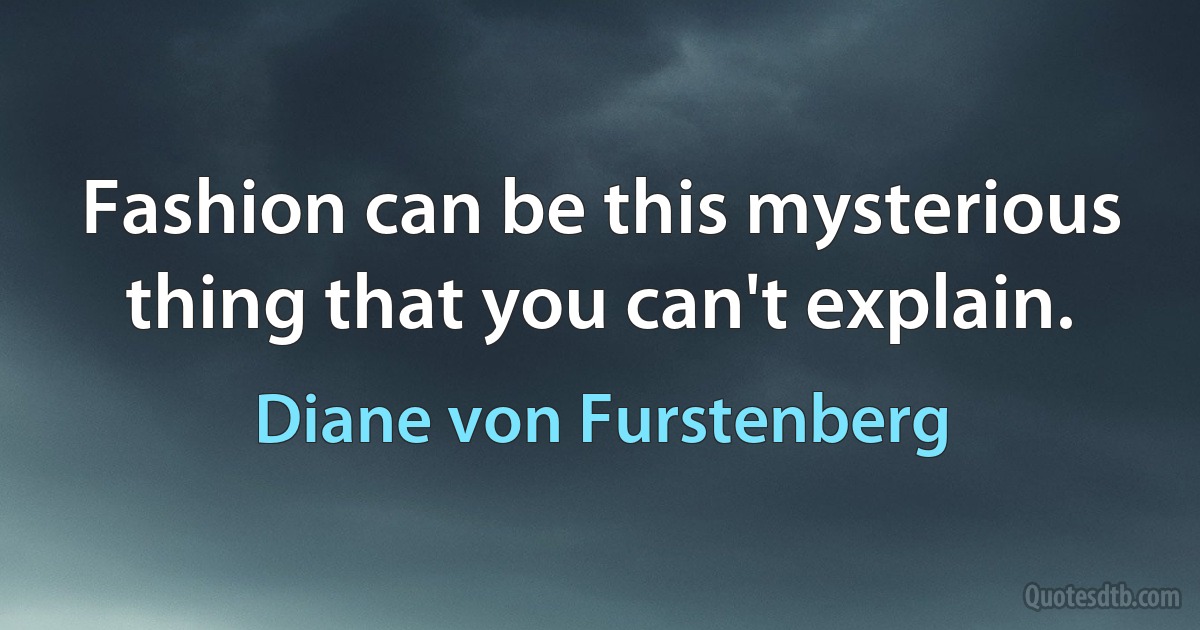 Fashion can be this mysterious thing that you can't explain. (Diane von Furstenberg)